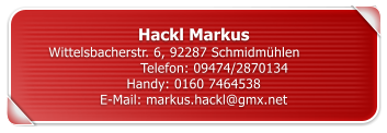 Hackl Markus Wittelsbacherstr. 6, 92287 Schmidm�hlen		Telefon: 09474/2870134 Handy: 0160 7464538 E-Mail: markus.hackl@gmx.net